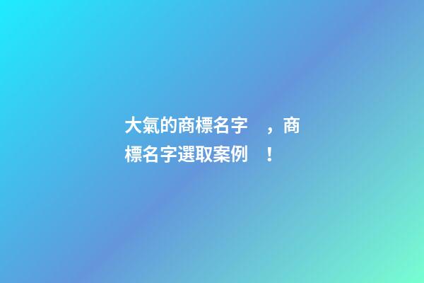 大氣的商標名字，商標名字選取案例！